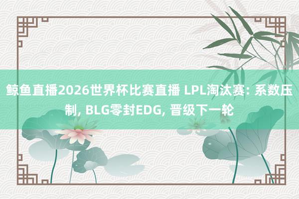 鲸鱼直播2026世界杯比赛直播 LPL淘汰赛: 系数压制, BLG零封EDG, 晋级下一轮