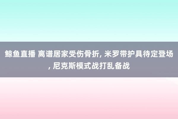 鲸鱼直播 离谱居家受伤骨折, 米罗带护具待定登场, 尼克斯模式战打乱备战
