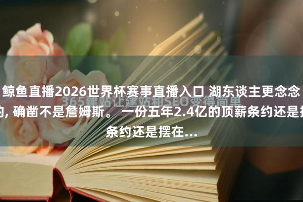 鲸鱼直播2026世界杯赛事直播入口 湖东谈主更念念留下的, 确凿不是詹姆斯。 一份五年2.4亿的顶薪条约还是摆在...