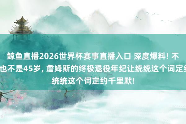 鲸鱼直播2026世界杯赛事直播入口 深度爆料! 不是43岁, 也不是45岁, 詹姆斯的终极退役年纪让统统这个词定约千里默!