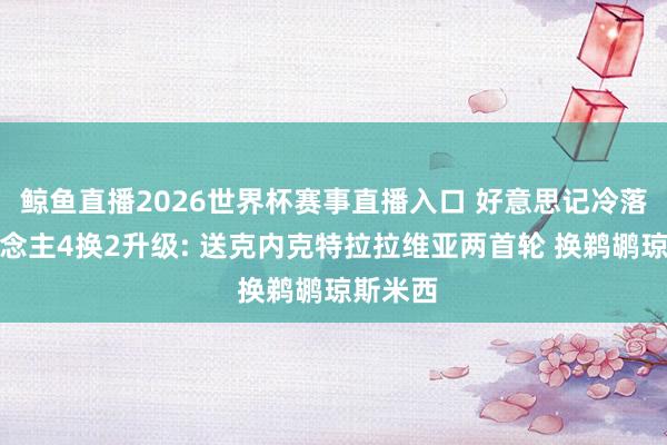 鲸鱼直播2026世界杯赛事直播入口 好意思记冷落湖东说念主4换2升级: 送克内克特拉拉维亚两首轮 换鹈鹕琼斯米西