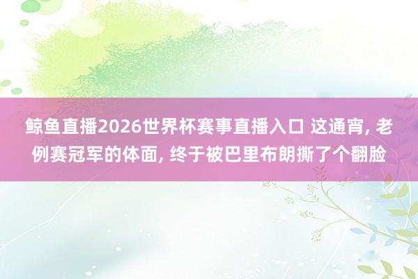 鲸鱼直播2026世界杯赛事直播入口 这通宵, 老例赛冠军的体面, 终于被巴里布朗撕了个翻脸