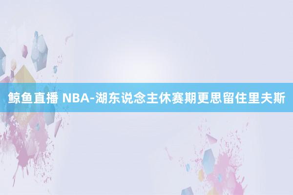 鲸鱼直播 NBA-湖东说念主休赛期更思留住里夫斯