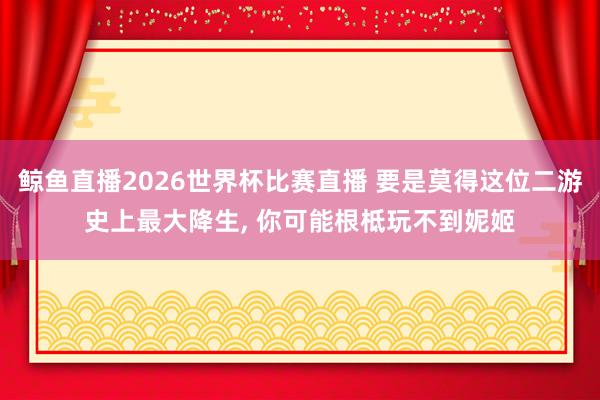 鲸鱼直播2026世界杯比赛直播 要是莫得这位二游史上最大降生, 你可能根柢玩不到妮姬