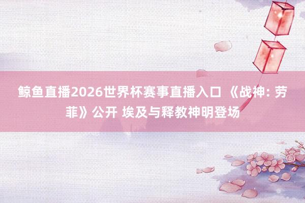 鲸鱼直播2026世界杯赛事直播入口 《战神: 劳菲》公开 埃及与释教神明登场