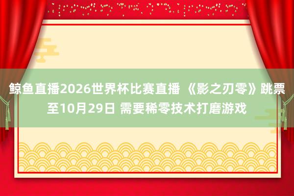 鲸鱼直播2026世界杯比赛直播 《影之刃零》跳票至10月29日 需要稀零技术打磨游戏