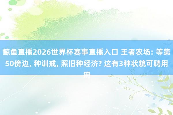 鲸鱼直播2026世界杯赛事直播入口 王者农场: 等第50傍边, 种训戒, 照旧种经济? 这有3种状貌可聘用