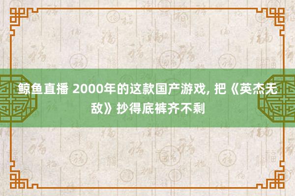 鲸鱼直播 2000年的这款国产游戏, 把《英杰无敌》抄得底裤齐不剩