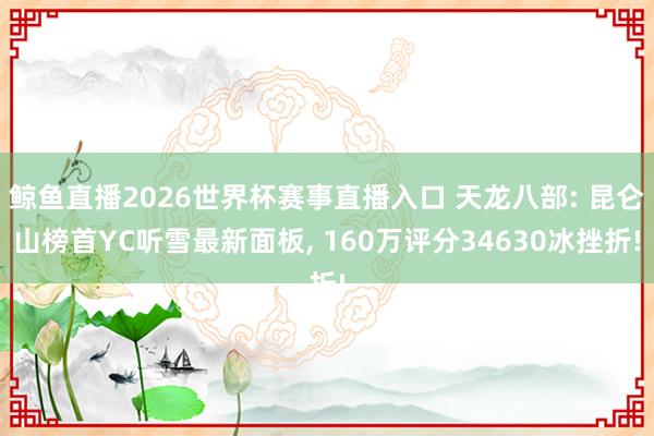鲸鱼直播2026世界杯赛事直播入口 天龙八部: 昆仑山榜首YC听雪最新面板, 160万评分34630冰挫折!