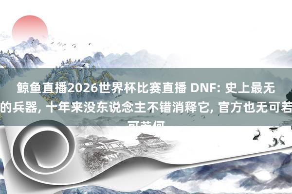 鲸鱼直播2026世界杯比赛直播 DNF: 史上最无解的兵器, 十年来没东说念主不错消释它, 官方也无可若何