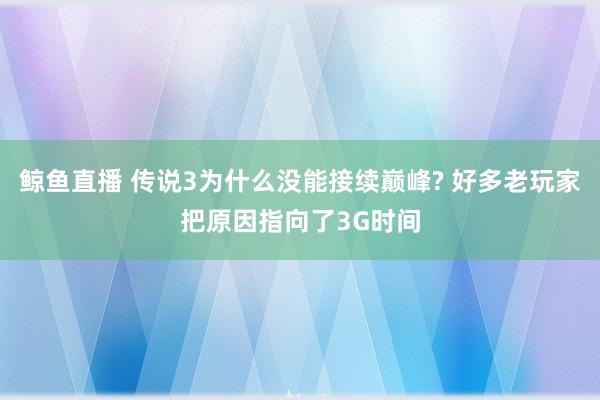 鲸鱼直播 传说3为什么没能接续巅峰? 好多老玩家把原因指向了3G时间