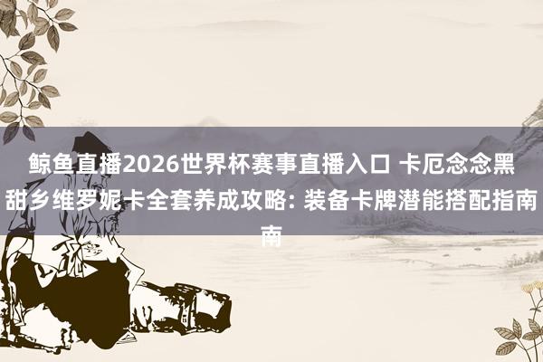 鲸鱼直播2026世界杯赛事直播入口 卡厄念念黑甜乡维罗妮卡全套养成攻略: 装备卡牌潜能搭配指南