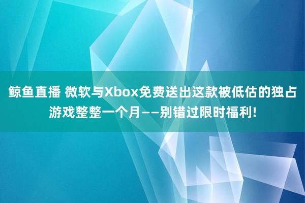 鲸鱼直播 微软与Xbox免费送出这款被低估的独占游戏整整一个月——别错过限时福利!