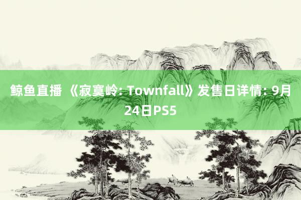 鲸鱼直播 《寂寞岭: Townfall》发售日详情: 9月24日PS5