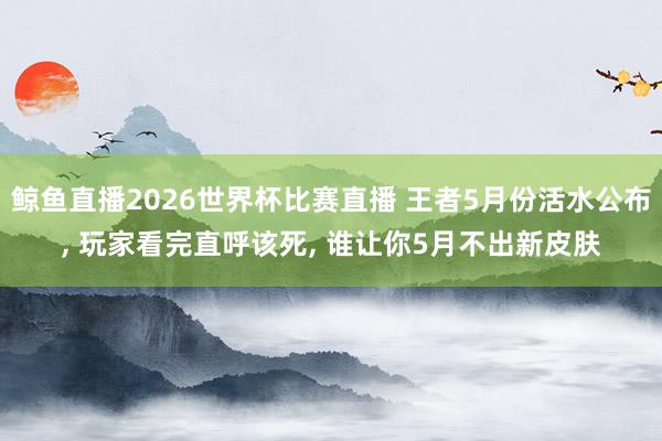 鲸鱼直播2026世界杯比赛直播 王者5月份活水公布, 玩家看完直呼该死, 谁让你5月不出新皮肤