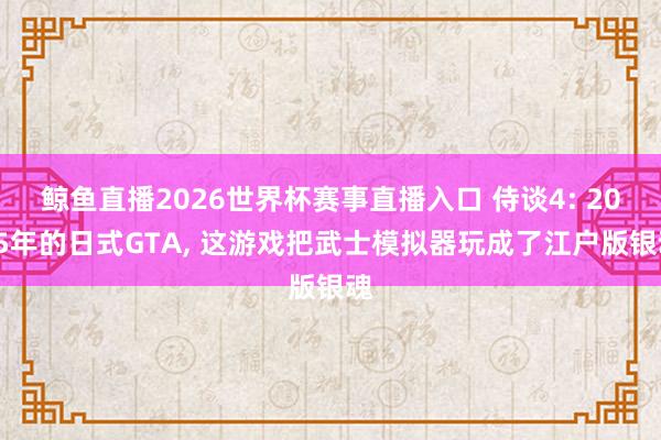 鲸鱼直播2026世界杯赛事直播入口 侍谈4: 2015年的日式GTA, 这游戏把武士模拟器玩成了江户版银魂