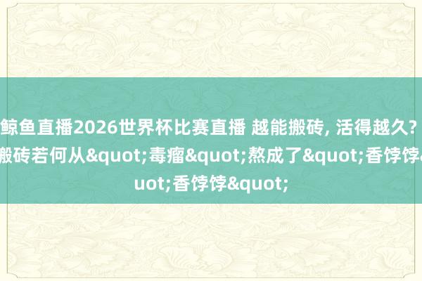 鲸鱼直播2026世界杯比赛直播 越能搬砖, 活得越久? MMO 搬砖若何从"毒瘤"熬成了"香饽饽"