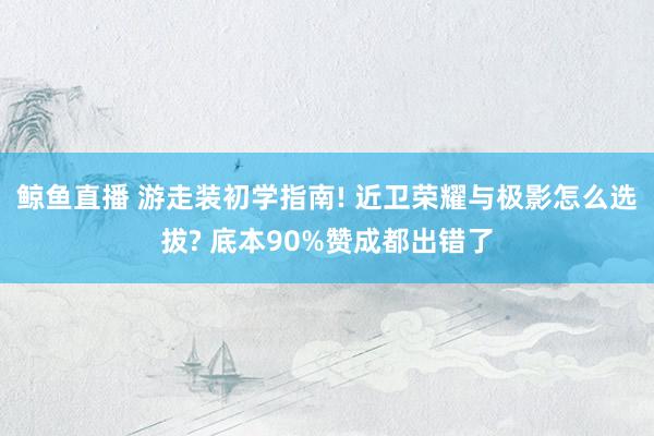 鲸鱼直播 游走装初学指南! 近卫荣耀与极影怎么选拔? 底本90%赞成都出错了