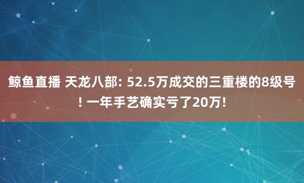 鲸鱼直播 天龙八部: 52.5万成交的三重楼的8级号! 一年手艺确实亏了20万!