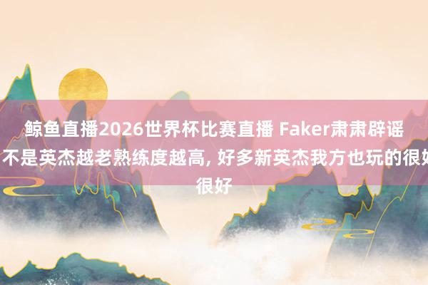 鲸鱼直播2026世界杯比赛直播 Faker肃肃辟谣, 不是英杰越老熟练度越高, 好多新英杰我方也玩的很好