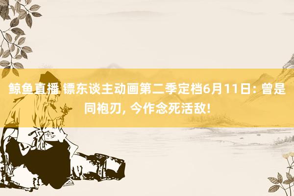 鲸鱼直播 镖东谈主动画第二季定档6月11日: 曾是同袍刃, 今作念死活敌!