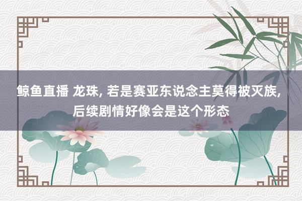 鲸鱼直播 龙珠, 若是赛亚东说念主莫得被灭族, 后续剧情好像会是这个形态