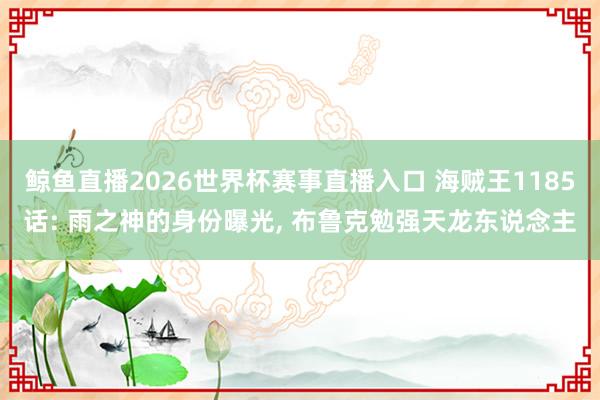 鲸鱼直播2026世界杯赛事直播入口 海贼王1185话: 雨之神的身份曝光, 布鲁克勉强天龙东说念主