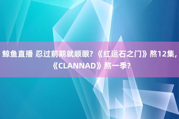 鲸鱼直播 忍过前期就顺眼? 《红运石之门》熬12集, 《CLANNAD》熬一季?