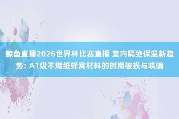 鲸鱼直播2026世界杯比赛直播 室内隔绝保温新趋势: A1级不燃纸蜂窝材料的时期破损与哄骗