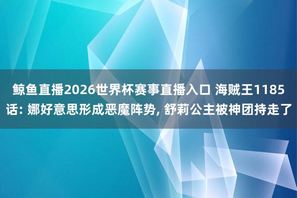 鲸鱼直播2026世界杯赛事直播入口 海贼王1185话: 娜好意思形成恶魔阵势, 舒莉公主被神团持走了