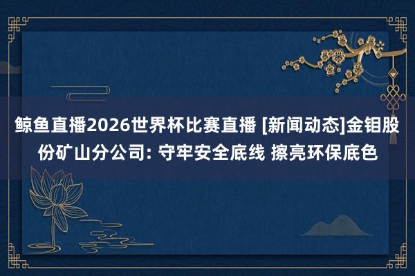 鲸鱼直播2026世界杯比赛直播 [新闻动态]金钼股份矿山分公司: 守牢安全底线 擦亮环保底色