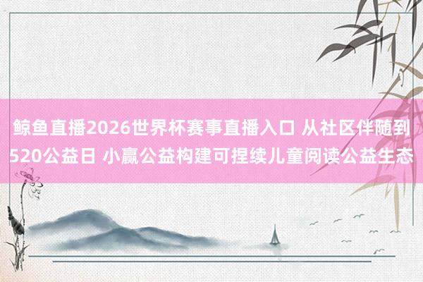 鲸鱼直播2026世界杯赛事直播入口 从社区伴随到520公益日 小赢公益构建可捏续儿童阅读公益生态