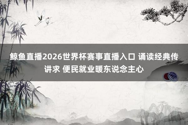 鲸鱼直播2026世界杯赛事直播入口 诵读经典传讲求 便民就业暖东说念主心