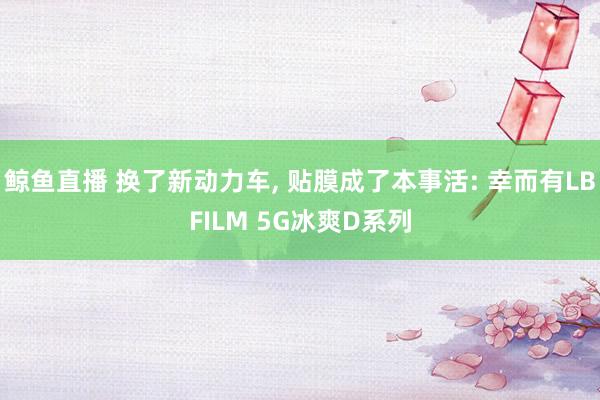 鲸鱼直播 换了新动力车, 贴膜成了本事活: 幸而有LBFILM 5G冰爽D系列