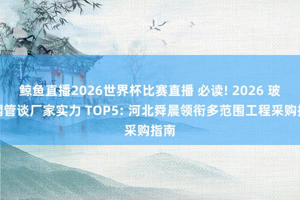 鲸鱼直播2026世界杯比赛直播 必读! 2026 玻璃钢管谈厂家实力 TOP5: 河北舜晨领衔多范围工程采购指南