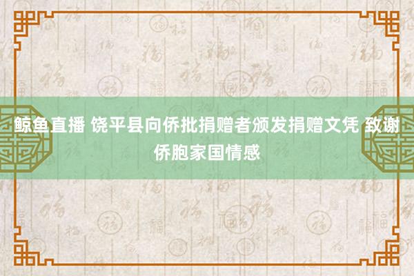 鲸鱼直播 饶平县向侨批捐赠者颁发捐赠文凭 致谢侨胞家国情感