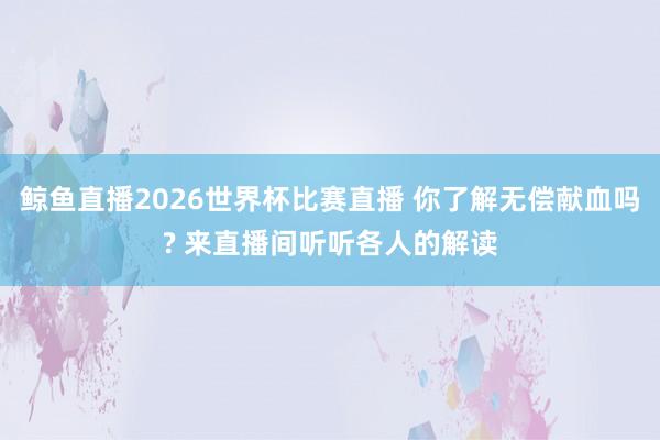 鲸鱼直播2026世界杯比赛直播 你了解无偿献血吗? 来直播间听听各人的解读