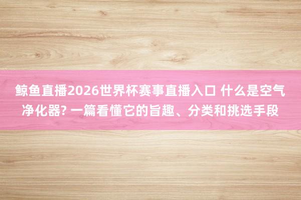 鲸鱼直播2026世界杯赛事直播入口 什么是空气净化器? 一篇看懂它的旨趣、分类和挑选手段