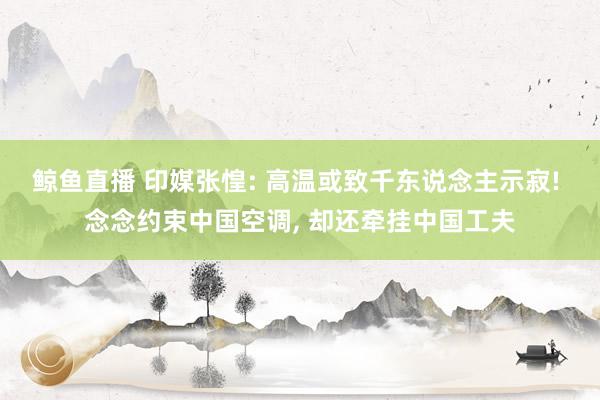 鲸鱼直播 印媒张惶: 高温或致千东说念主示寂! 念念约束中国空调, 却还牵挂中国工夫