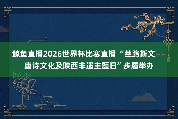 鲸鱼直播2026世界杯比赛直播 “丝路斯文——唐诗文化及陕西非遗主题日”步履举办
