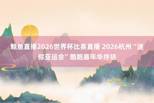 鲸鱼直播2026世界杯比赛直播 2026杭州“迷你亚运会”酷跑嘉年华终结