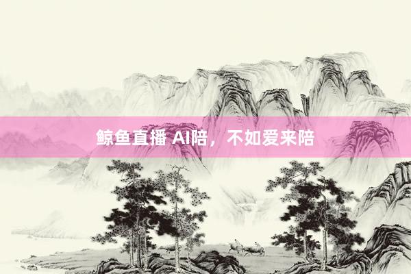 鲸鱼直播 AI陪，不如爱来陪