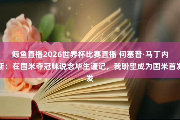 鲸鱼直播2026世界杯比赛直播 何塞普·马丁内斯：在国米夺冠味说念毕生谨记，我盼望成为国米首发