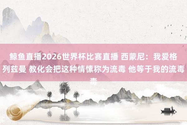 鲸鱼直播2026世界杯比赛直播 西蒙尼：我爱格列兹曼 教化会把这种情愫称为流毒 他等于我的流毒
