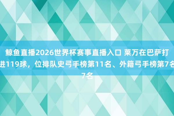 鲸鱼直播2026世界杯赛事直播入口 莱万在巴萨打进119球，位排队史弓手榜第11名、外籍弓手榜第7名
