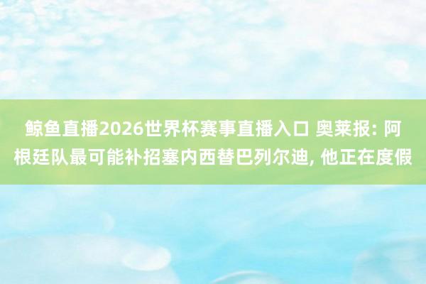 鲸鱼直播2026世界杯赛事直播入口 奥莱报: 阿根廷队最可能补招塞内西替巴列尔迪, 他正在度假