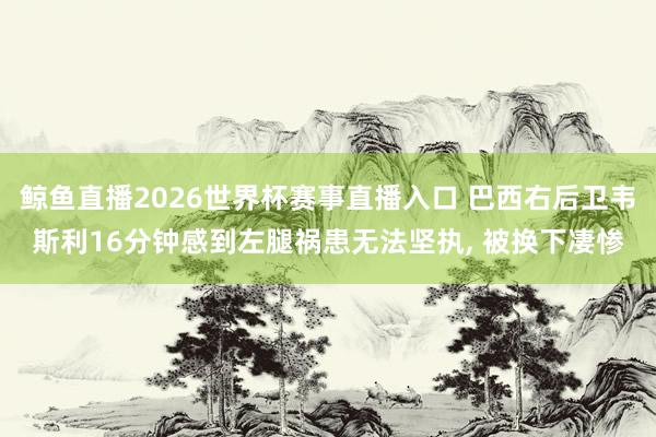 鲸鱼直播2026世界杯赛事直播入口 巴西右后卫韦斯利16分钟感到左腿祸患无法坚执, 被换下凄惨