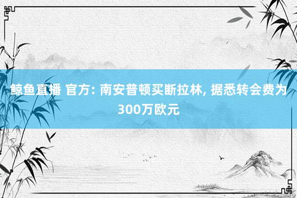 鲸鱼直播 官方: 南安普顿买断拉林, 据悉转会费为300万欧元