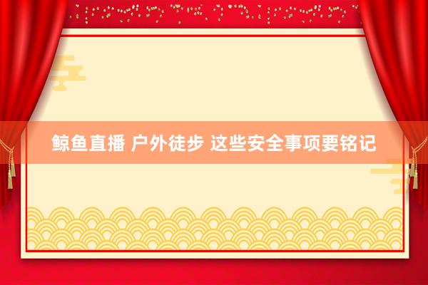 鲸鱼直播 户外徒步 这些安全事项要铭记