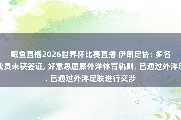 鲸鱼直播2026世界杯比赛直播 伊朗足协: 多名国度队随队成员未获签证, 好意思屈膝外洋体育轨则, 已通过外洋足联进行交涉